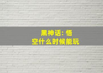 黑神话: 悟空什么时候能玩